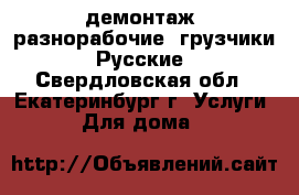 демонтаж- разнорабочие- грузчики. Русские - Свердловская обл., Екатеринбург г. Услуги » Для дома   